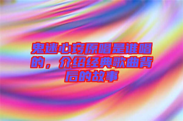鬼迷心竅原唱是誰(shuí)唱的，介紹經(jīng)典歌曲背后的故事