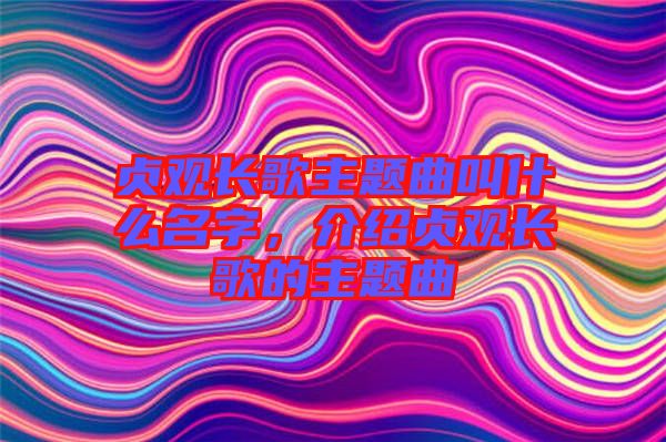 貞觀長歌主題曲叫什么名字，介紹貞觀長歌的主題曲
