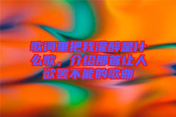 歌詞里把我灌醉是什么歌，介紹那首讓人欲罷不能的歌曲