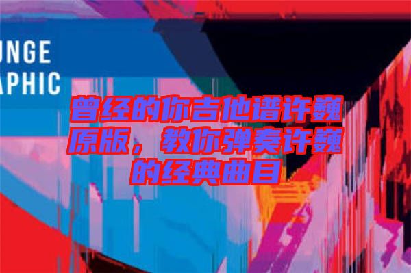 曾經(jīng)的你吉他譜許巍原版，教你彈奏許巍的經(jīng)典曲目