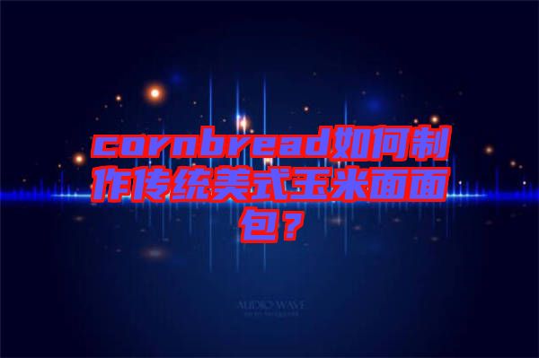 cornbread如何制作傳統(tǒng)美式玉米面面包？