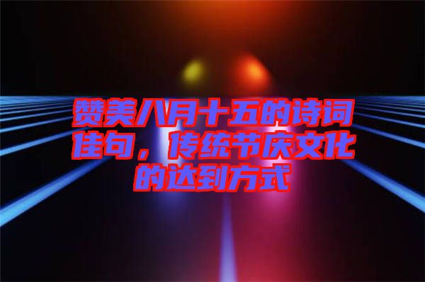 贊美八月十五的詩(shī)詞佳句，傳統(tǒng)節(jié)慶文化的達(dá)到方式