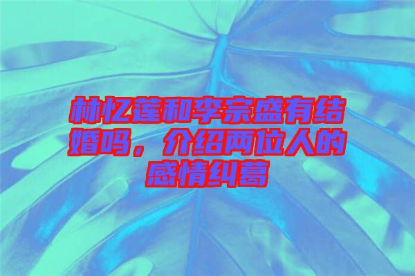 林憶蓮和李宗盛有結婚嗎，介紹兩位人的感情糾葛
