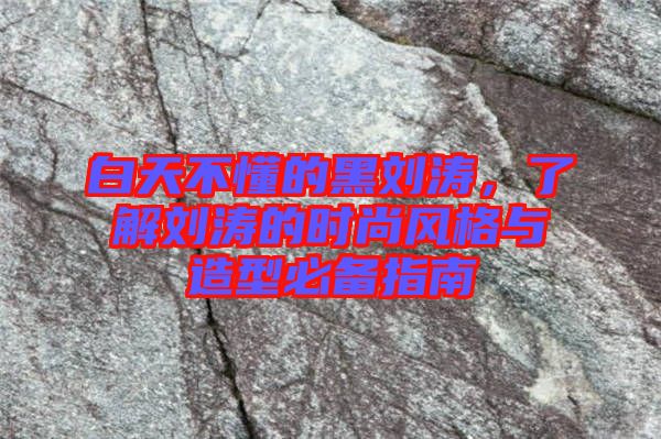 白天不懂的黑劉濤，了解劉濤的時(shí)尚風(fēng)格與造型必備指南