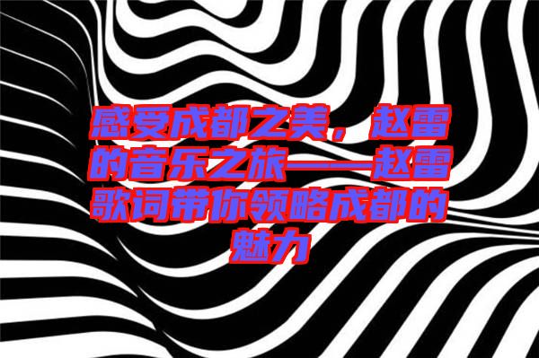 感受成都之美，趙雷的音樂之旅——趙雷歌詞帶你領(lǐng)略成都的魅力