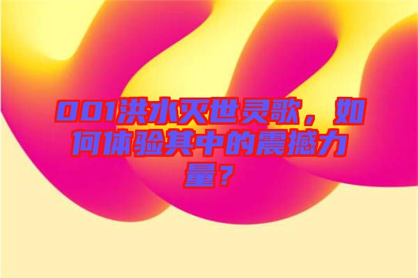 001洪水滅世靈歌，如何體驗(yàn)其中的震撼力量？