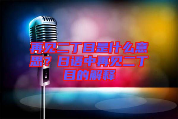 再見二丁目是什么意思？日語中再見二丁目的解釋