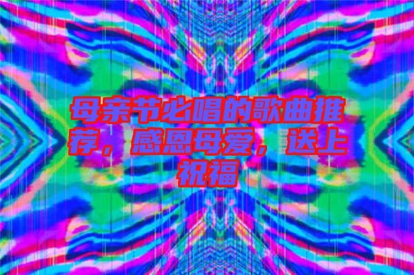 母親節(jié)必唱的歌曲推薦，感恩母愛，送上祝福
