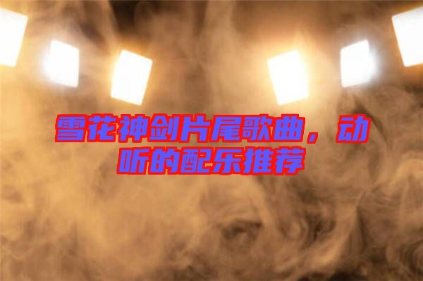 雪花神劍片尾歌曲，動(dòng)聽的配樂推薦