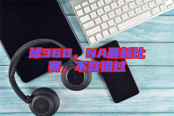 球360，NA最新比賽，不容錯(cuò)過