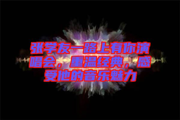張學(xué)友一路上有你演唱會，重溫經(jīng)典，感受他的音樂魅力