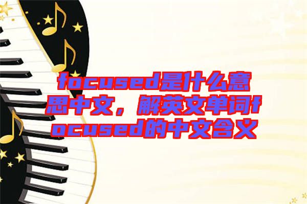 focused是什么意思中文，解英文單詞focused的中文含義