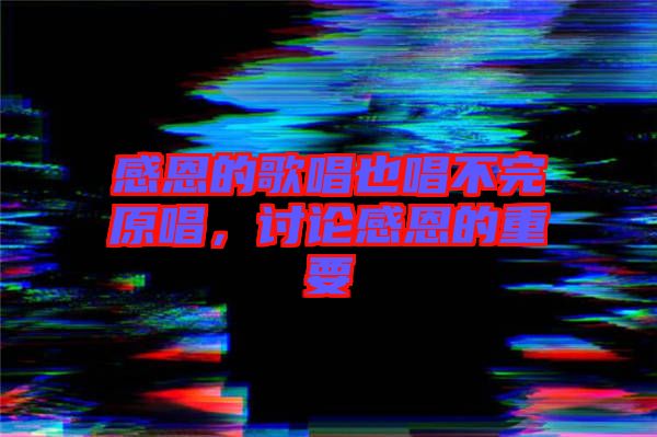 感恩的歌唱也唱不完原唱，討論感恩的重要