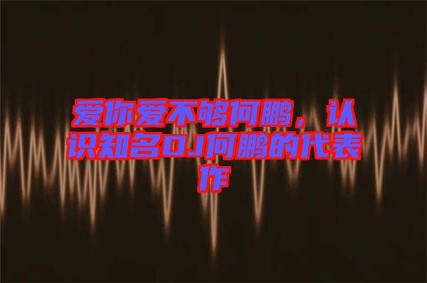 愛你愛不夠何鵬，認識知名DJ何鵬的代表作