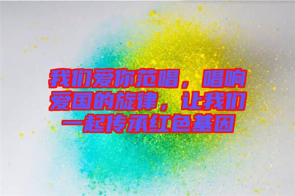 我們愛你范唱，唱響愛國的旋律，讓我們一起傳承紅色基因