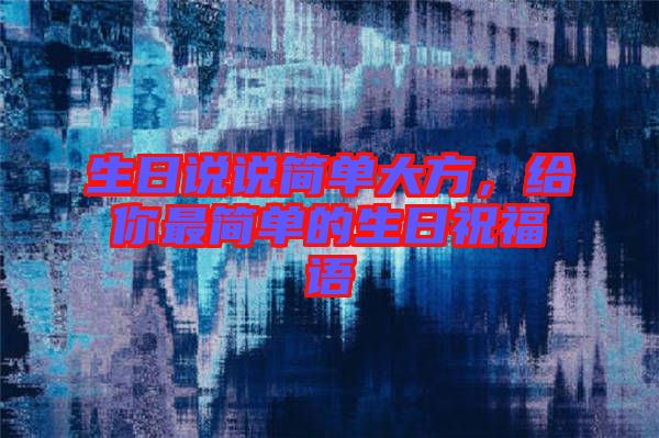 生日說說簡單大方，給你最簡單的生日祝福語