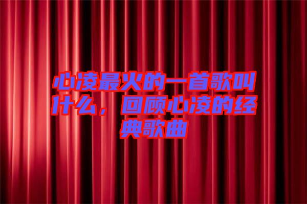 心凌最火的一首歌叫什么，回顧心凌的經(jīng)典歌曲
