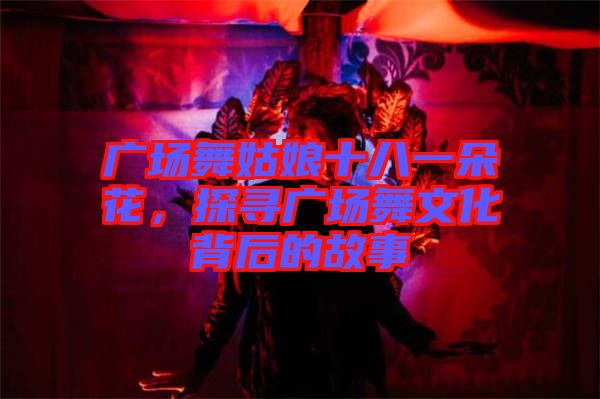 廣場(chǎng)舞姑娘十八一朵花，探尋廣場(chǎng)舞文化背后的故事