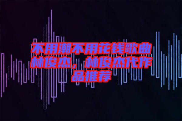 不用潮不用花錢歌曲林俊杰，林俊杰代作品推薦