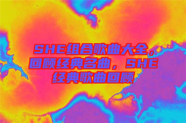 SHE組合歌曲大全，回顧經(jīng)典名曲，SHE經(jīng)典歌曲回顧