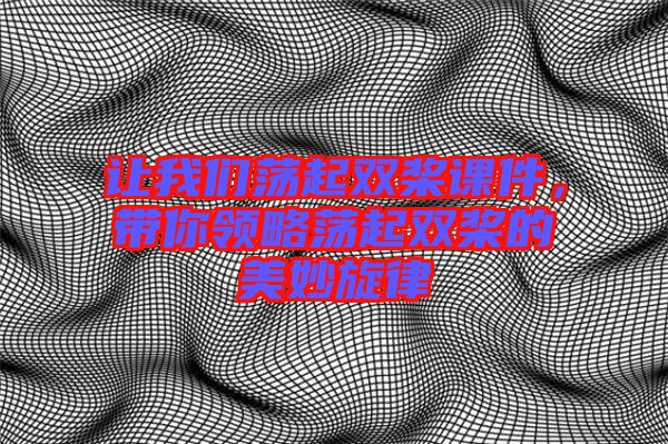 讓我們蕩起雙槳課件，帶你領(lǐng)略蕩起雙槳的美妙旋律