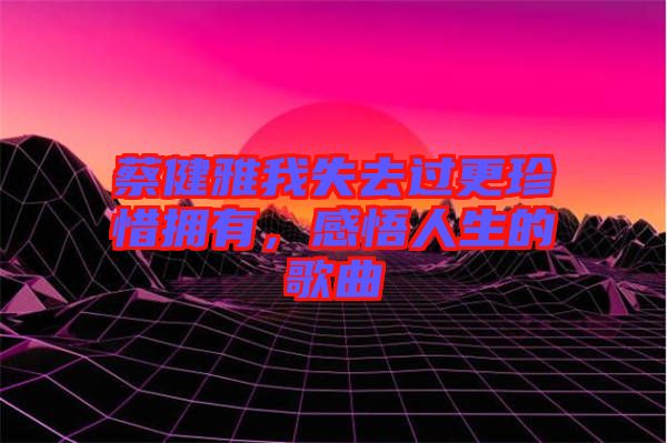 蔡健雅我失去過(guò)更珍惜擁有，感悟人生的歌曲
