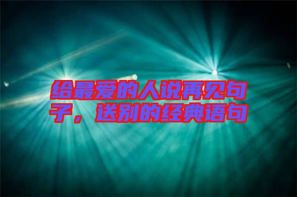 給最愛的人說再見句子，送別的經(jīng)典語句
