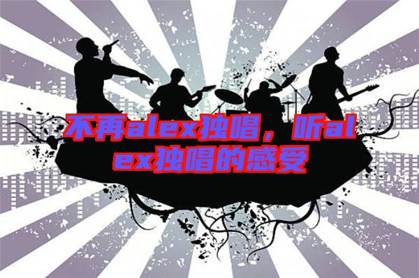 不再alex獨(dú)唱，聽(tīng)alex獨(dú)唱的感受