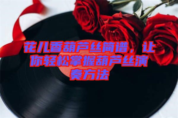 花兒香葫蘆絲簡(jiǎn)譜，讓你輕松掌握葫蘆絲演奏方法