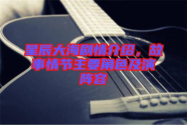 星辰大海劇情介紹，故事情節(jié)主要角色及演陣容