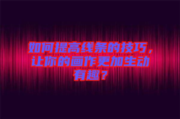 如何提高線條的技巧，讓你的畫作更加生動有趣？