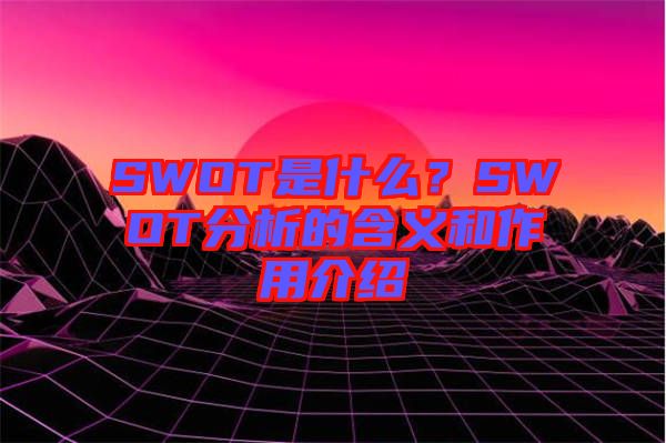 SWOT是什么？SWOT分析的含義和作用介紹