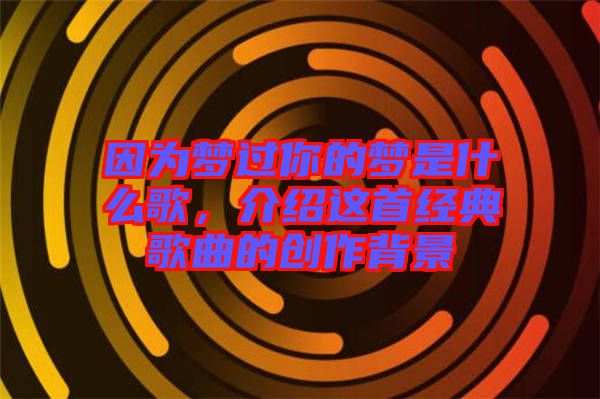 因?yàn)閴?mèng)過你的夢(mèng)是什么歌，介紹這首經(jīng)典歌曲的創(chuàng)作背景