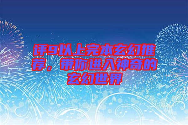 評(píng)9以上完本玄幻推薦，帶你進(jìn)入神奇的玄幻世界