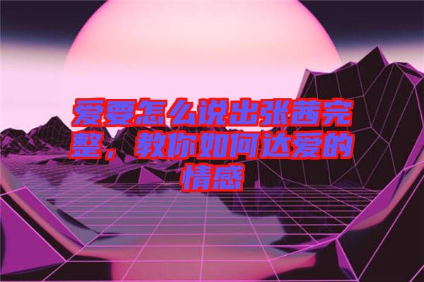 愛要怎么說出張茜完整，教你如何達愛的情感