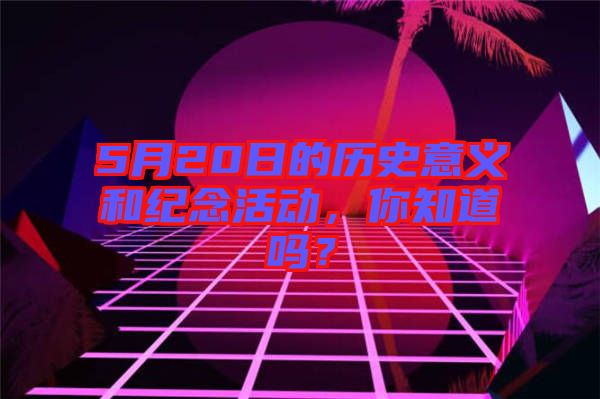 5月20日的歷史意義和紀(jì)念活動，你知道嗎？