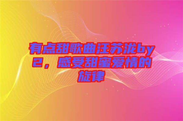 有點(diǎn)甜歌曲汪蘇瀧by2，感受甜蜜愛情的旋律
