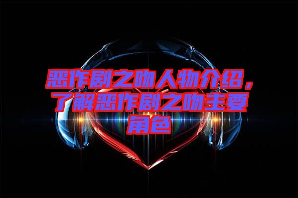 惡作劇之吻人物介紹，了解惡作劇之吻主要角色