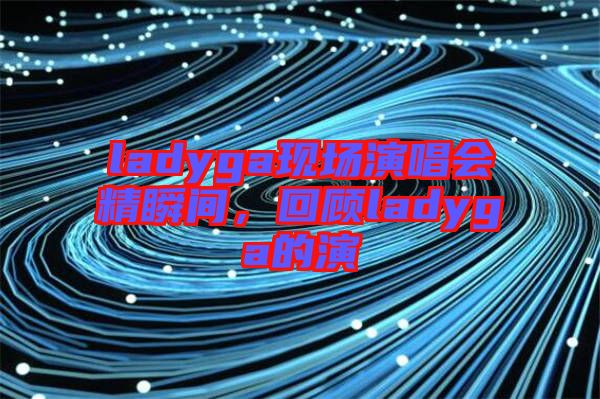 ladyga現(xiàn)場(chǎng)演唱會(huì)精瞬間，回顧ladyga的演