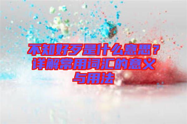 不知好歹是什么意思？詳解常用詞匯的意義與用法
