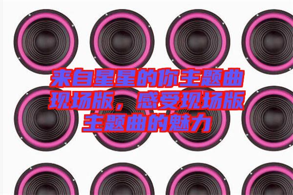 來自星星的你主題曲現(xiàn)場(chǎng)版，感受現(xiàn)場(chǎng)版主題曲的魅力