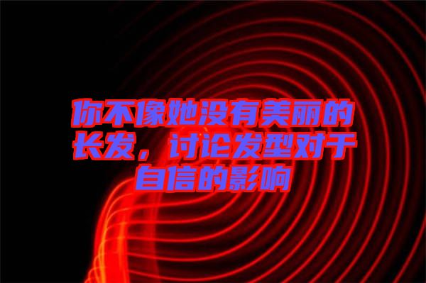 你不像她沒有美麗的長發(fā)，討論發(fā)型對于自信的影響