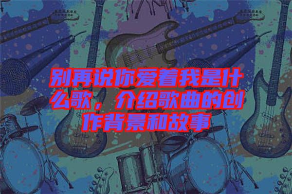 別再說(shuō)你愛(ài)著我是什么歌，介紹歌曲的創(chuàng)作背景和故事