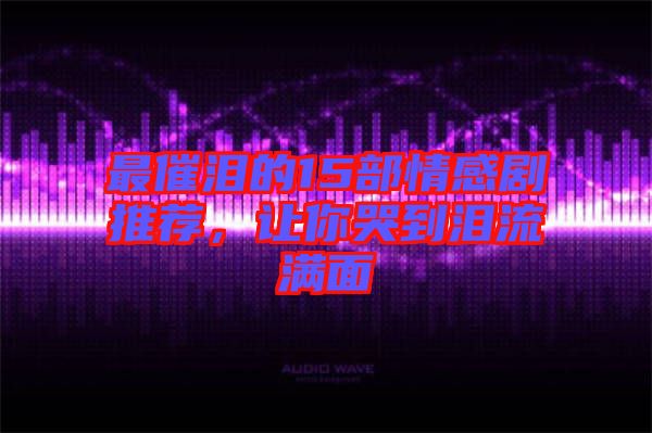 最催淚的15部情感劇推薦，讓你哭到淚流滿面