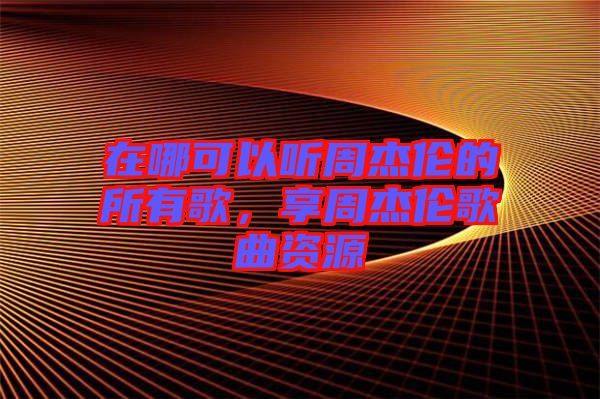 在哪可以聽周杰倫的所有歌，享周杰倫歌曲資源
