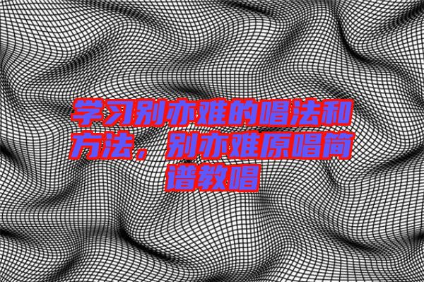 學(xué)習(xí)別亦難的唱法和方法，別亦難原唱簡(jiǎn)譜教唱
