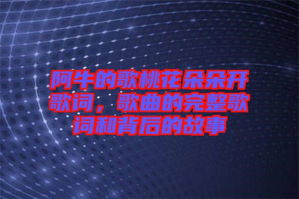 阿牛的歌桃花朵朵開歌詞，歌曲的完整歌詞和背后的故事