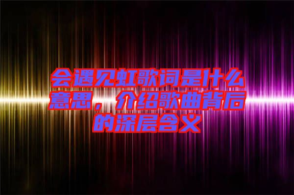 會(huì)遇見(jiàn)虹歌詞是什么意思，介紹歌曲背后的深層含義