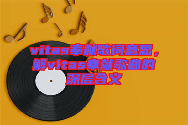 vitas奉獻(xiàn)歌詞意思，解vitas奉獻(xiàn)歌曲的深層含義