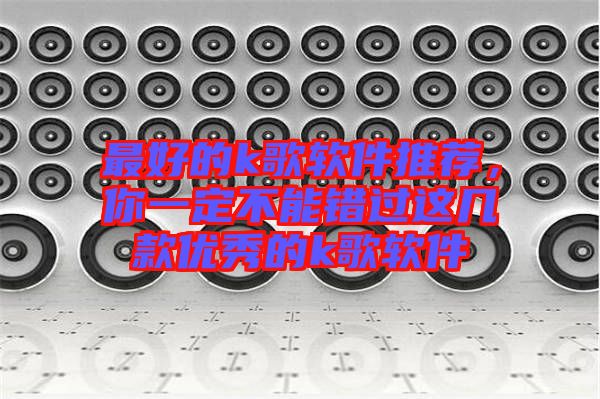 最好的k歌軟件推薦，你一定不能錯(cuò)過這幾款優(yōu)秀的k歌軟件